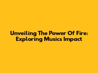 Unveiling The Power Of Fire: Exploring Music's Impact