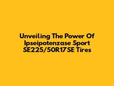 Unveiling The Power Of Ipseipotenzase Sport SE225/50R17SE Tires
