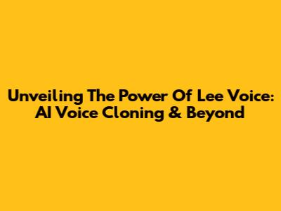 Unveiling The Power Of Lee Voice: AI Voice Cloning & Beyond
