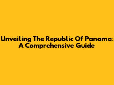 Unveiling The Republic Of Panama: A Comprehensive Guide
