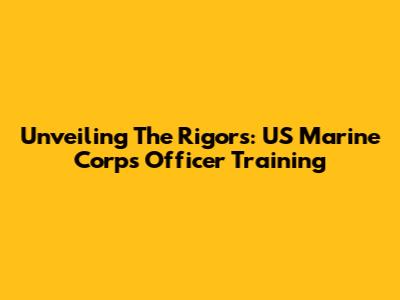 Unveiling The Rigors: US Marine Corps Officer Training