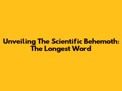 Unveiling The Scientific Behemoth: The Longest Word