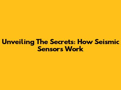 Unveiling The Secrets: How Seismic Sensors Work