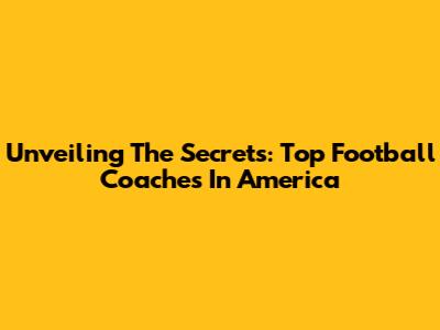 Unveiling The Secrets: Top Football Coaches In America