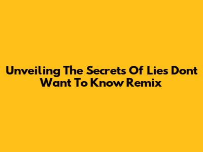 Unveiling The Secrets Of 'Lies Don't Want To Know' Remix