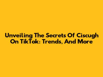 Unveiling The Secrets Of Ciscugh On TikTok: Trends, And More