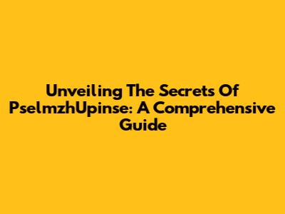 Unveiling The Secrets Of PselmzhUpinse: A Comprehensive Guide