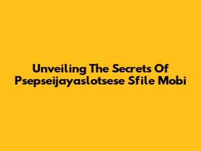 Unveiling The Secrets Of Psepseijayaslotsese Sfile Mobi
