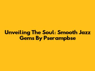 Unveiling The Soul: Smooth Jazz Gems By Pserampbse