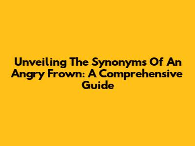 Unveiling The Synonyms Of An Angry Frown: A Comprehensive Guide