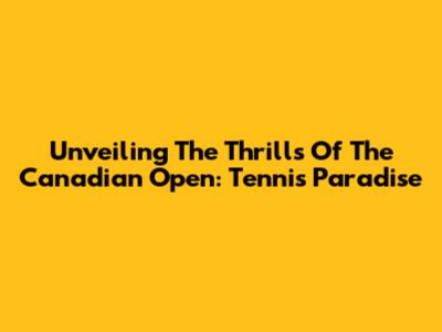 Unveiling The Thrills Of The Canadian Open: Tennis Paradise