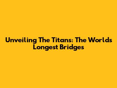 Unveiling The Titans: The World's Longest Bridges