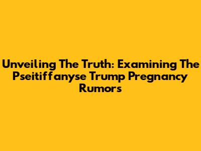 Unveiling The Truth: Examining The Pseitiffanyse Trump Pregnancy Rumors