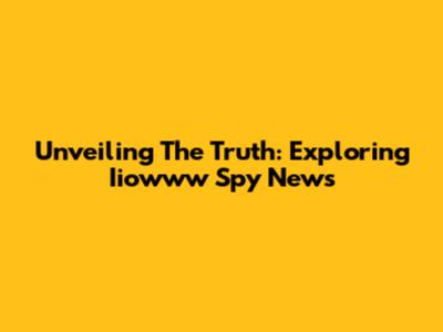 Unveiling The Truth: Exploring Iiowww Spy News