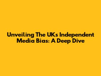 Unveiling The UK's Independent Media Bias: A Deep Dive