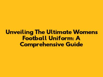 Unveiling The Ultimate Women's Football Uniform: A Comprehensive Guide
