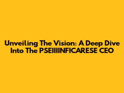 Unveiling The Vision: A Deep Dive Into The PSEIIIINFICARESE CEO