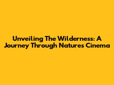Unveiling The Wilderness: A Journey Through Nature's Cinema