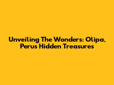 Unveiling The Wonders: Olipa, Peru's Hidden Treasures