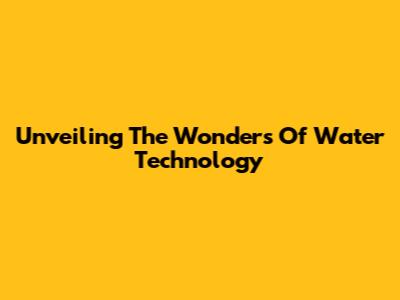 Unveiling The Wonders Of Water Technology