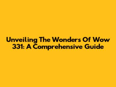 Unveiling The Wonders Of Wow 331: A Comprehensive Guide