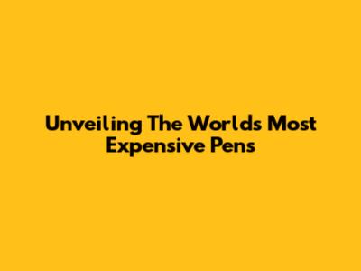 Unveiling The World's Most Expensive Pens