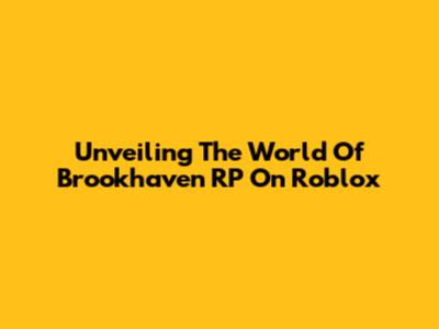 Unveiling The World Of Brookhaven RP On Roblox