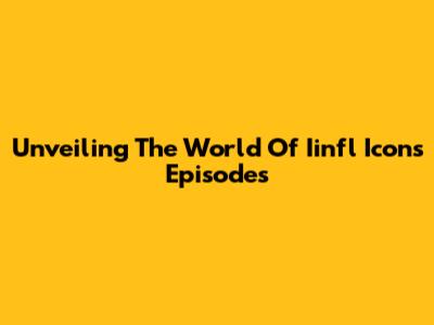 Unveiling The World Of Iinfl Icons Episodes