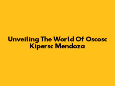 Unveiling The World Of Oscosc Kipersc Mendoza