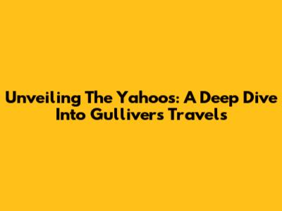 Unveiling The Yahoos: A Deep Dive Into Gulliver's Travels