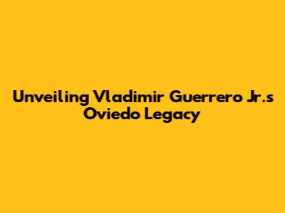 Unveiling Vladimir Guerrero Jr.'s Oviedo Legacy