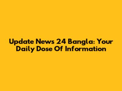 Update News 24 Bangla: Your Daily Dose Of Information