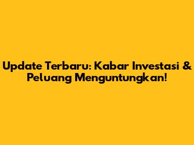 Update Terbaru: Kabar Investasi & Peluang Menguntungkan!