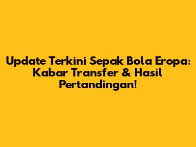 Update Terkini Sepak Bola Eropa: Kabar Transfer & Hasil Pertandingan!