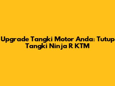 Upgrade Tangki Motor Anda: Tutup Tangki Ninja R KTM