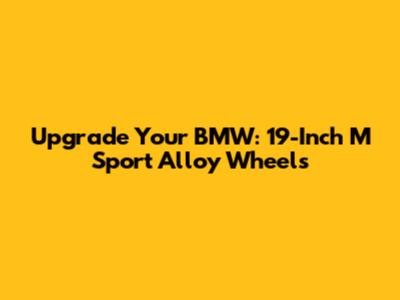 Upgrade Your BMW: 19-Inch M Sport Alloy Wheels