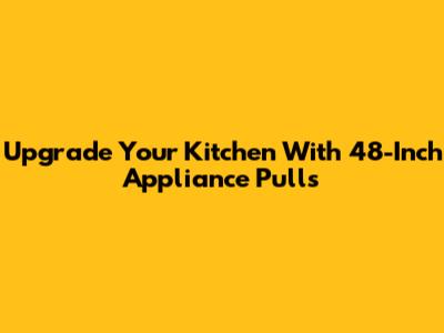Upgrade Your Kitchen With 48-Inch Appliance Pulls