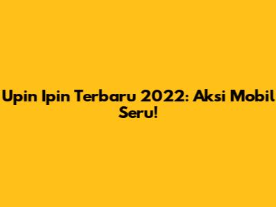 Upin Ipin Terbaru 2022: Aksi Mobil Seru!