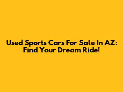 Used Sports Cars For Sale In AZ: Find Your Dream Ride!