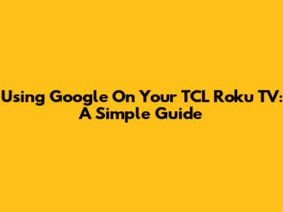 Using Google On Your TCL Roku TV: A Simple Guide