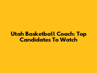 Utah Basketball Coach: Top Candidates To Watch