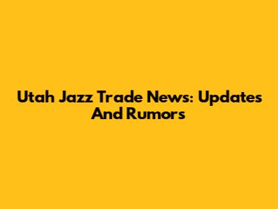 Utah Jazz Trade News: Updates And Rumors