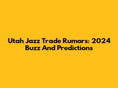 Utah Jazz Trade Rumors: 2024 Buzz And Predictions