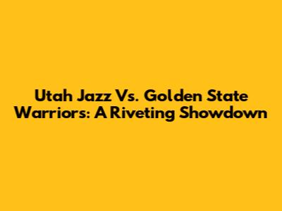 Utah Jazz Vs. Golden State Warriors: A Riveting Showdown