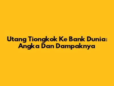 Utang Tiongkok Ke Bank Dunia: Angka Dan Dampaknya