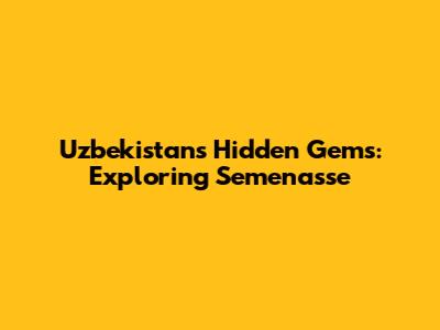 Uzbekistan's Hidden Gems: Exploring Semenasse