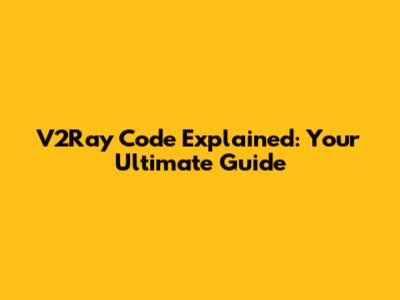 V2Ray Code Explained: Your Ultimate Guide