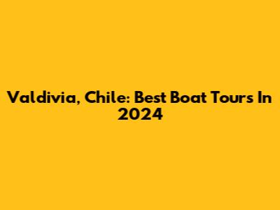 Valdivia, Chile: Best Boat Tours In 2024