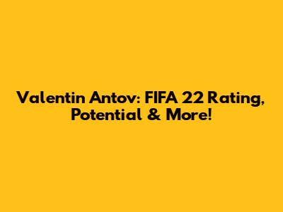 Valentin Antov: FIFA 22 Rating, Potential & More!