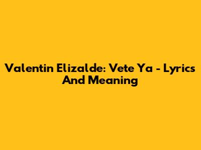 Valentin Elizalde: Vete Ya - Lyrics And Meaning